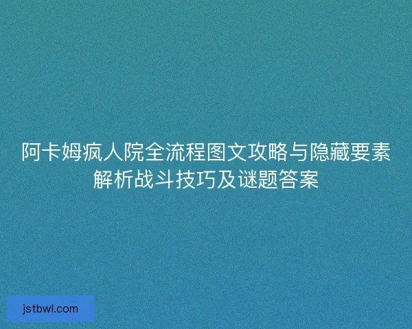阿卡姆疯人院全流程图文攻略与隐藏要素解析战斗技巧及谜题答案