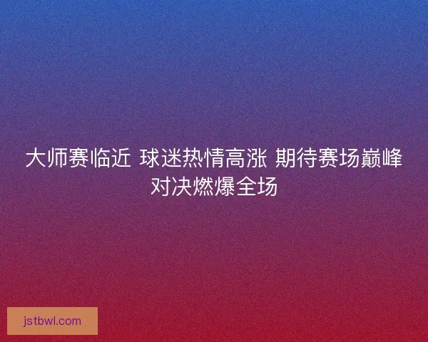 大师赛临近 球迷热情高涨 期待赛场巅峰对决燃爆全场