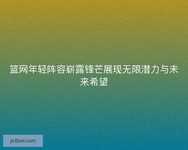 篮网年轻阵容崭露锋芒展现无限潜力与未来希望