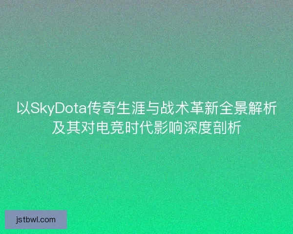以SkyDota传奇生涯与战术革新全景解析及其对电竞时代影响深度剖析