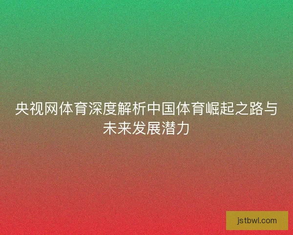 央视网体育深度解析中国体育崛起之路与未来发展潜力