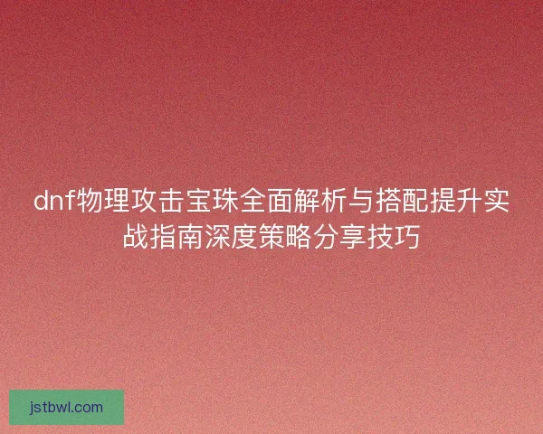 dnf物理攻击宝珠全面解析与搭配提升实战指南深度策略分享技巧