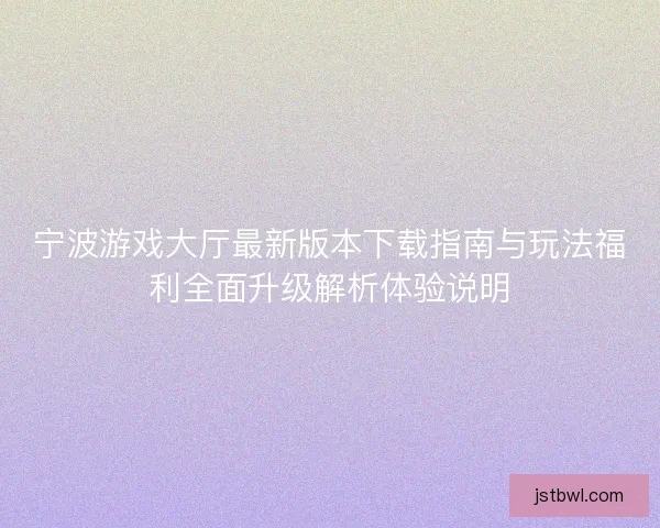 宁波游戏大厅最新版本下载指南与玩法福利全面升级解析体验说明