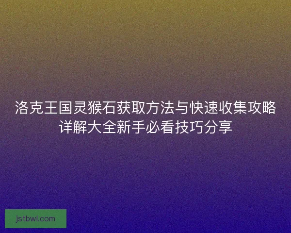 洛克王国灵猴石获取方法与快速收集攻略详解大全新手必看技巧分享