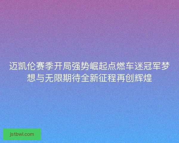 迈凯伦赛季开局强势崛起点燃车迷冠军梦想与无限期待全新征程再创辉煌