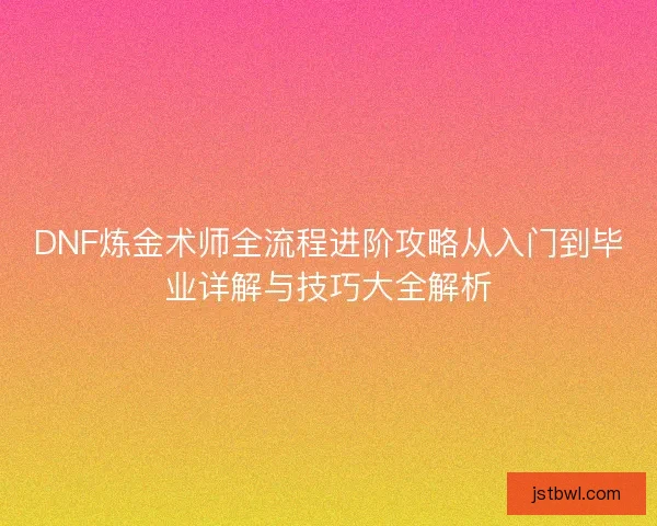 DNF炼金术师全流程进阶攻略从入门到毕业详解与技巧大全解析