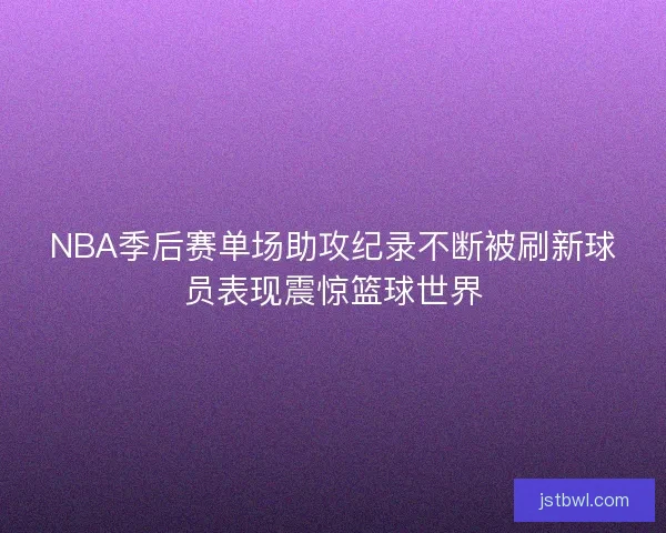 NBA季后赛单场助攻纪录不断被刷新球员表现震惊篮球世界