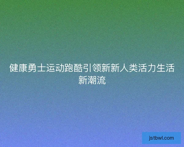 健康勇士运动跑酷引领新新人类活力生活新潮流