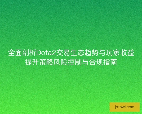 全面剖析Dota2交易生态趋势与玩家收益提升策略风险控制与合规指南