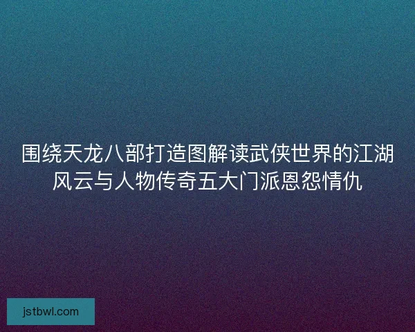 围绕天龙八部打造图解读武侠世界的江湖风云与人物传奇五大门派恩怨情仇